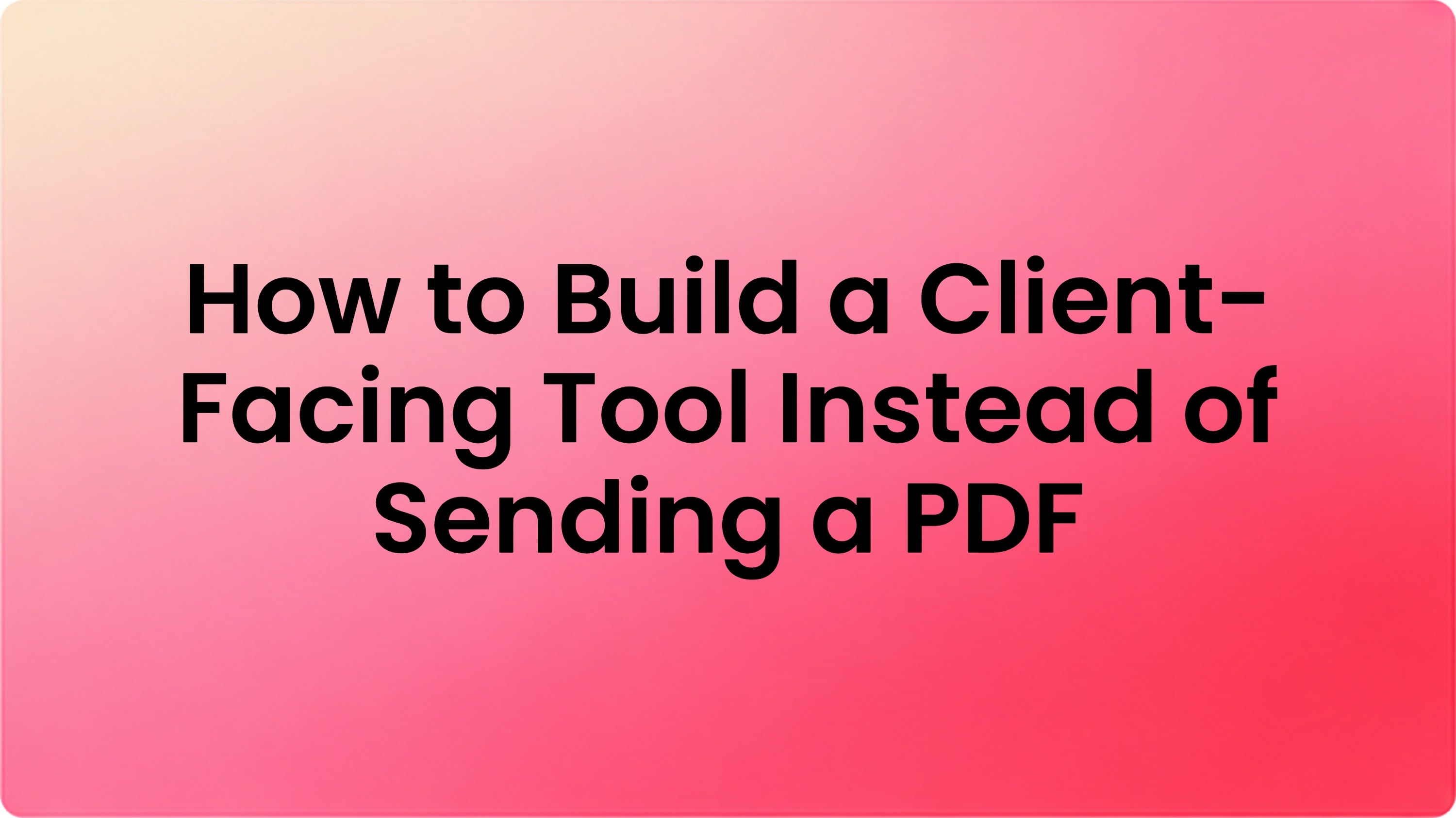 Como construir uma ferramenta voltada ao cliente em vez de enviar um PDF