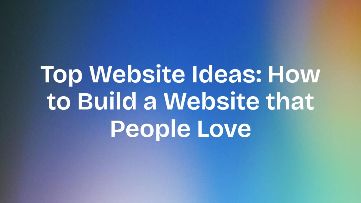 Top Website Ideas: How to Build a Website that People Love